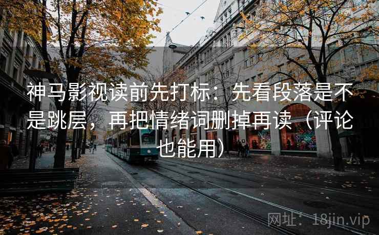 神马影视读前先打标：先看段落是不是跳层，再把情绪词删掉再读（评论也能用）