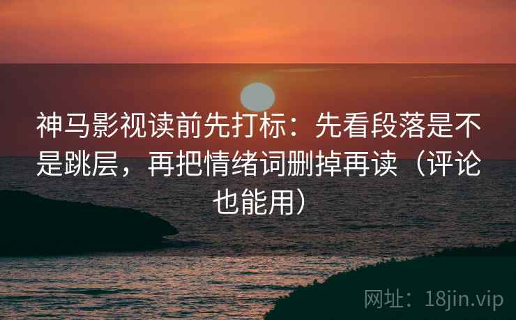 神马影视读前先打标：先看段落是不是跳层，再把情绪词删掉再读（评论也能用）