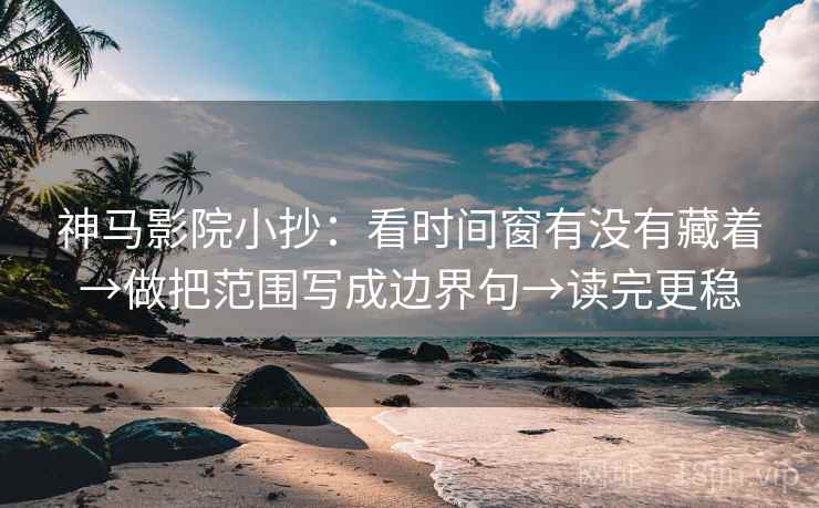神马影院小抄:看时间窗有没有藏着→做把范围写成边界句→读完更稳 神马影院小抄:看时间窗有没有藏着→做把范围写成边界句→读完更稳