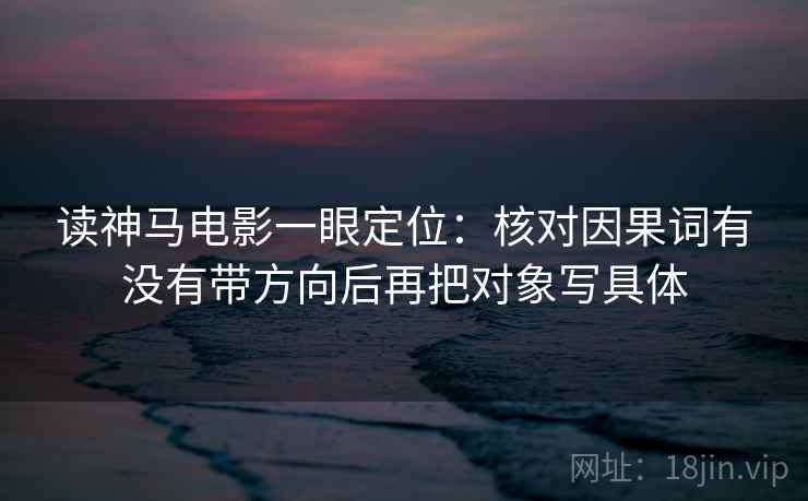 读神马电影一眼定位:核对因果词有没有带方向后再把对象写具体 读神马电影一眼定位:核对因果词有没有带方向后再把对象写具体