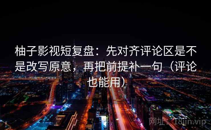 柚子影视短复盘：先对齐评论区是不是改写原意，再把前提补一句（评论也能用）
