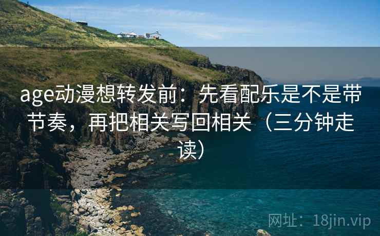 age动漫想转发前：先看配乐是不是带节奏，再把相关写回相关（三分钟走读）