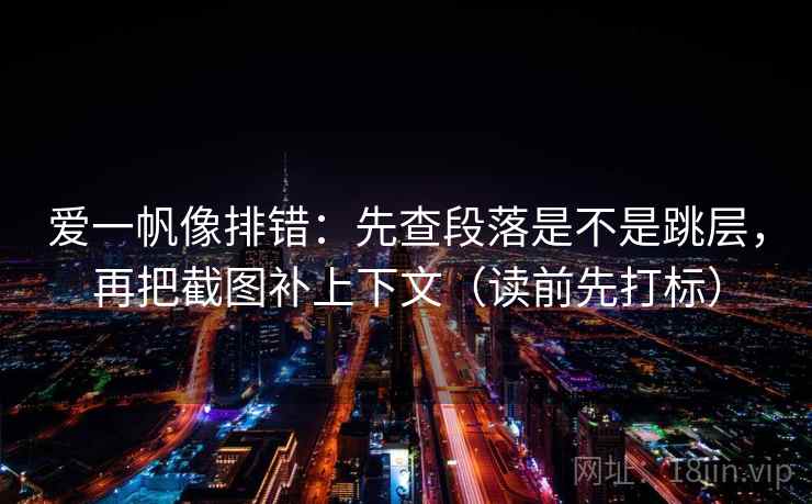爱一帆像排错：先查段落是不是跳层，再把截图补上下文（读前先打标）