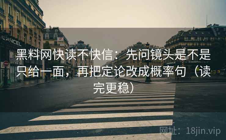 黑料网快读不快信:先问镜头是不是只给一面,再把定论改成概率句(读完更稳) 黑料网快读不快信:先问镜头是不是只给一面,再把定论改成概率句(读完更稳)
