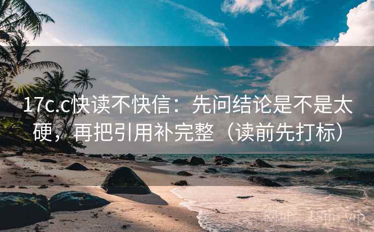 17c.c快读不快信:先问结论是不是太硬,再把引用补完整(读前先打标) 17c.c快读不快信:先问结论是不是太硬,再把引用补完整(读前先打标)