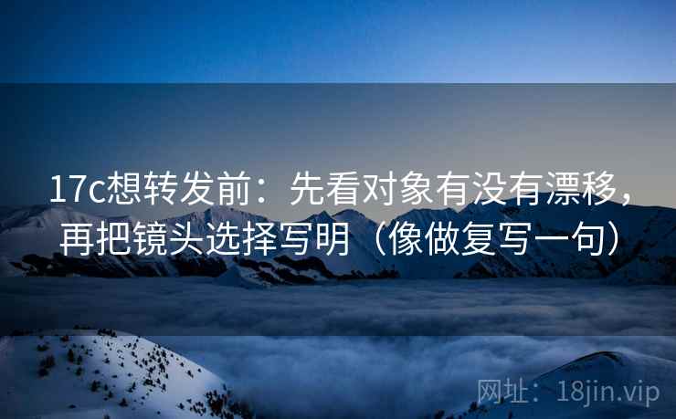 17c想转发前：先看对象有没有漂移，再把镜头选择写明（像做复写一句）