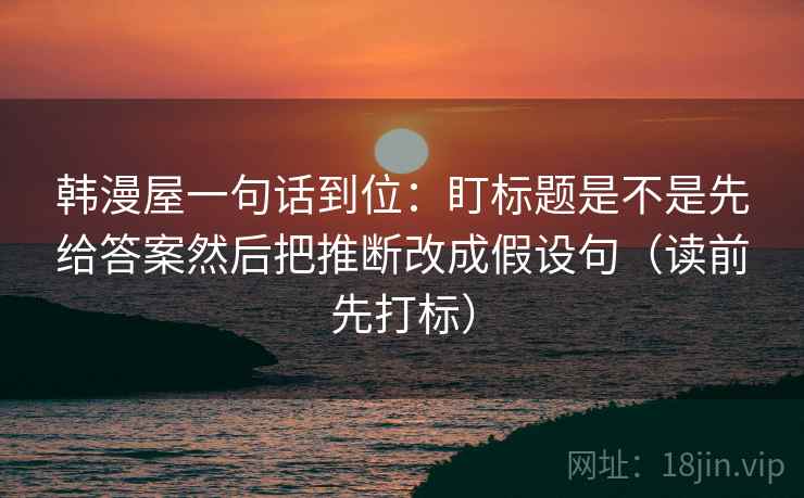 韩漫屋一句话到位:盯标题是不是先给答案然后把推断改成假设句(读前先打标) 韩漫屋一句话到位:盯标题是不是先给答案然后把推断改成假设句(读前先打标)