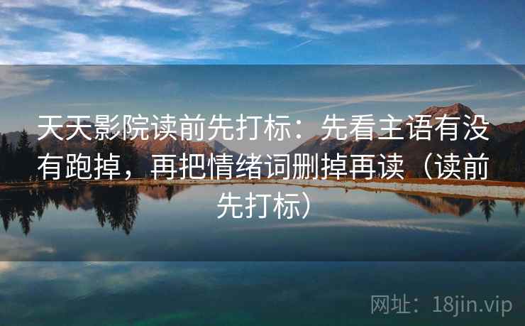 天天影院读前先打标：先看主语有没有跑掉，再把情绪词删掉再读（读前先打标）