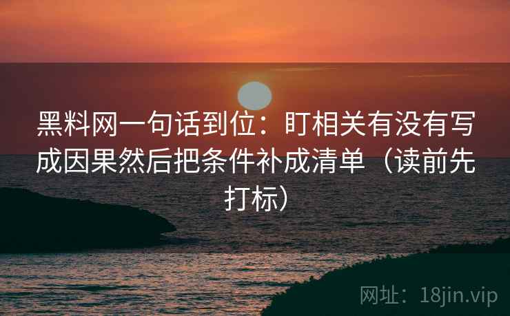 黑料网一句话到位：盯相关有没有写成因果然后把条件补成清单（读前先打标）