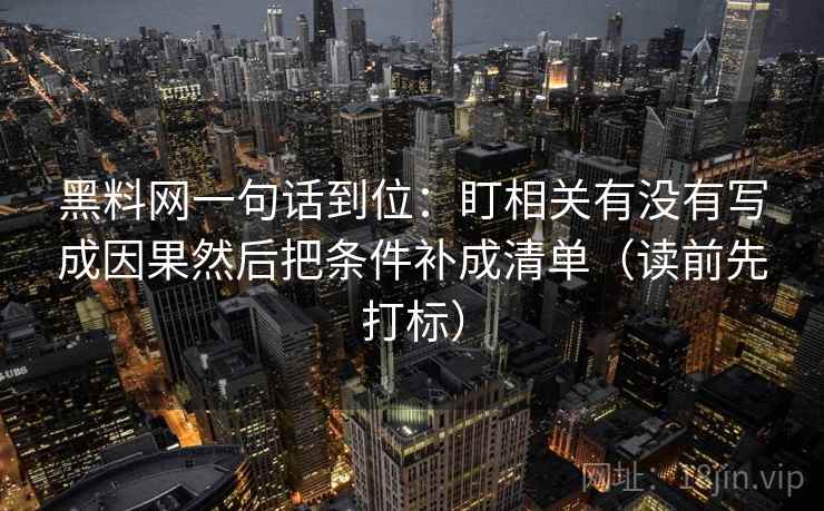 黑料网一句话到位：盯相关有没有写成因果然后把条件补成清单（读前先打标）