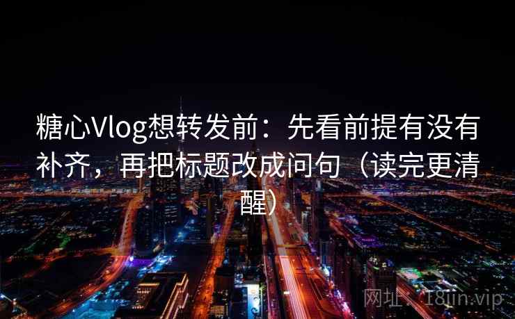 糖心Vlog想转发前：先看前提有没有补齐，再把标题改成问句（读完更清醒）