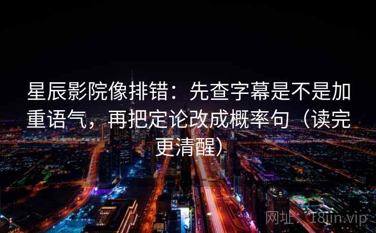 星辰影院像排错:先查字幕是不是加重语气,再把定论改成概率句(读完更清醒) 星辰影院像排错:先查字幕是不是加重语气,再把定论改成概率句(读完更清醒)