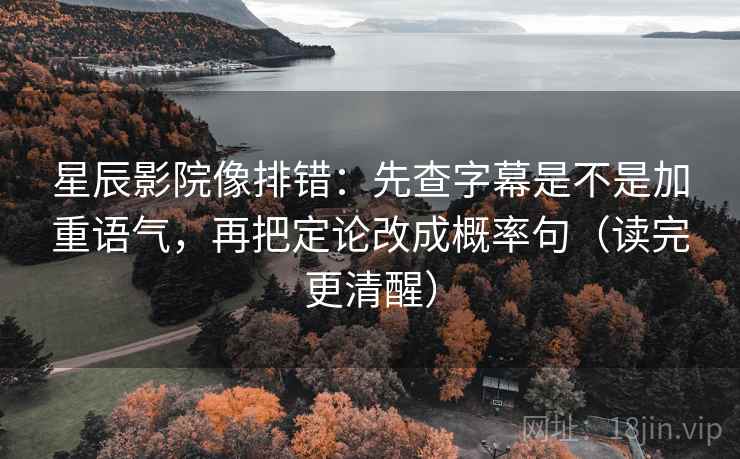 星辰影院像排错：先查字幕是不是加重语气，再把定论改成概率句（读完更清醒）