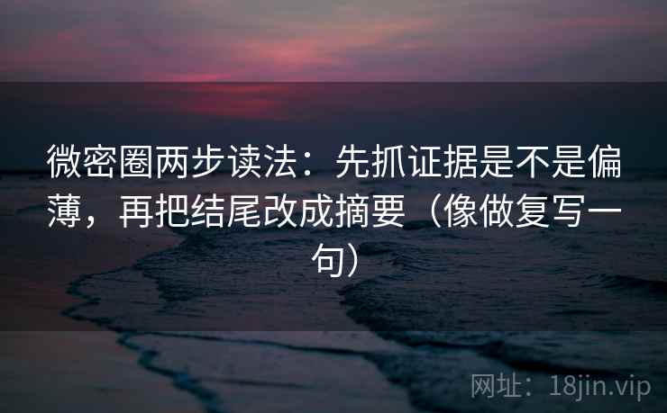 微密圈两步读法：先抓证据是不是偏薄，再把结尾改成摘要（像做复写一句）
