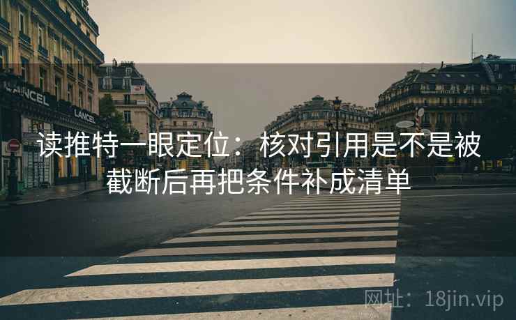 读推特一眼定位：核对引用是不是被截断后再把条件补成清单