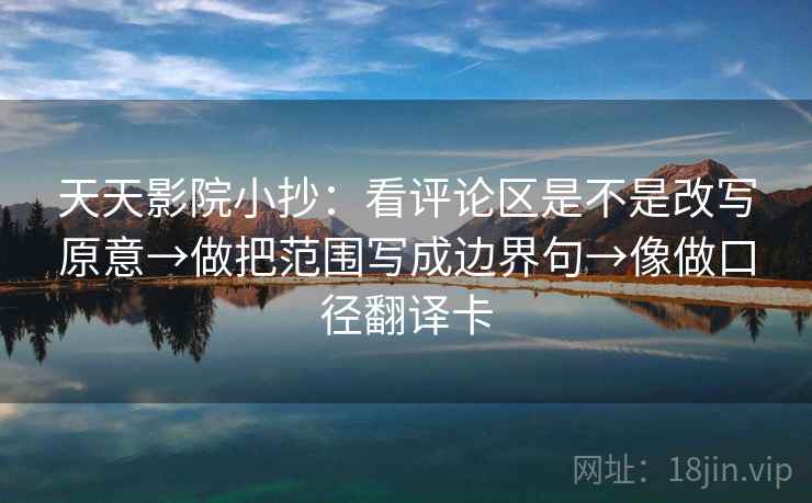 天天影院小抄：看评论区是不是改写原意→做把范围写成边界句→像做口径翻译卡