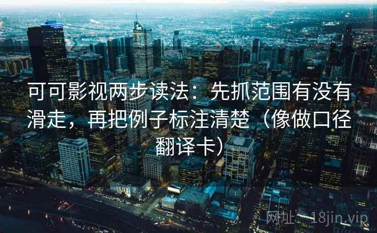 可可影视两步读法：先抓范围有没有滑走，再把例子标注清楚（像做口径翻译卡）