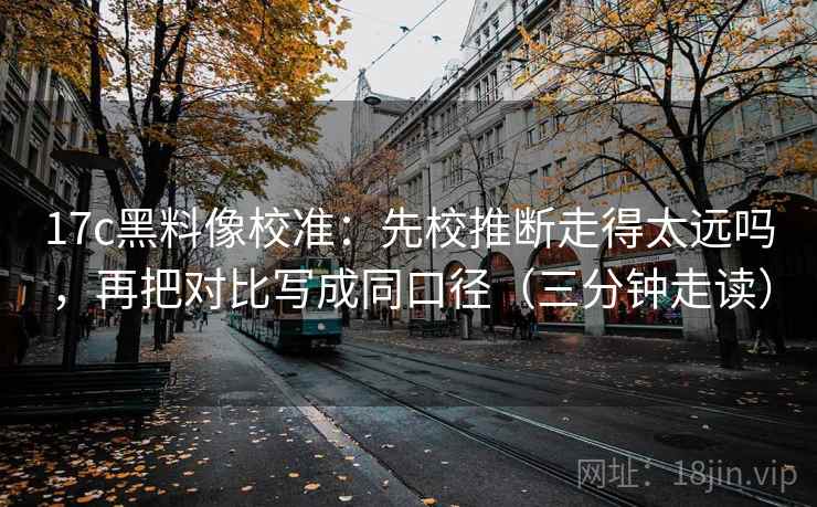 17c黑料像校准：先校推断走得太远吗，再把对比写成同口径（三分钟走读）