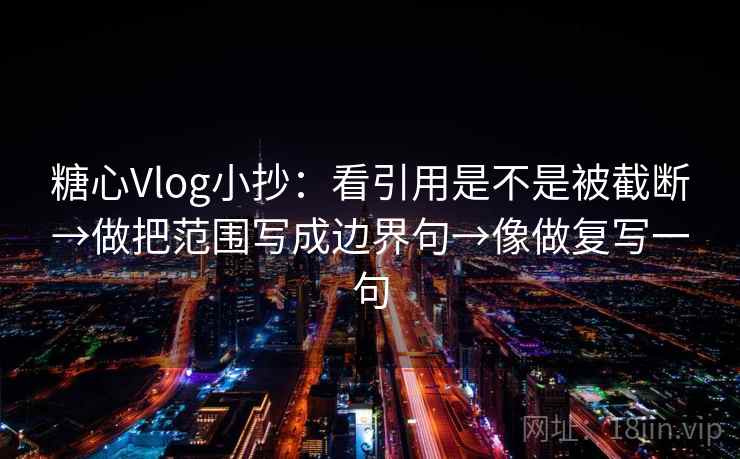 糖心Vlog小抄:看引用是不是被截断→做把范围写成边界句→像做复写一句 糖心Vlog小抄:看引用是不是被截断→做把范围写成边界句→像做复写一句
