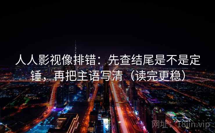 人人影视像排错:先查结尾是不是定锤,再把主语写清(读完更稳) 人人影视像排错:先查结尾是不是定锤,再把主语写清(读完更稳)