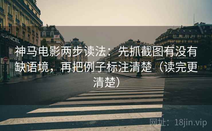 神马电影两步读法：先抓截图有没有缺语境，再把例子标注清楚（读完更清楚）