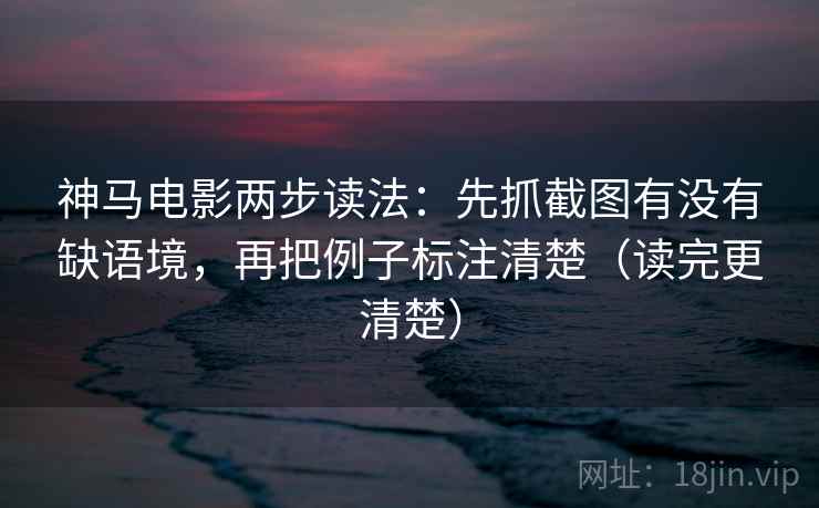 神马电影两步读法：先抓截图有没有缺语境，再把例子标注清楚（读完更清楚）