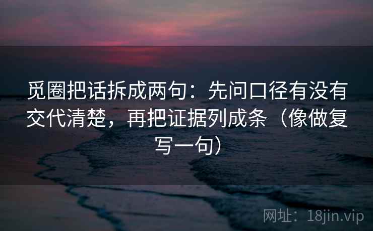 觅圈把话拆成两句:先问口径有没有交代清楚,再把证据列成条(像做复写一句) 觅圈把话拆成两句:先问口径有没有交代清楚,再把证据列成条(像做复写一句)