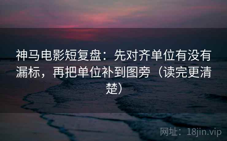 神马电影短复盘:先对齐单位有没有漏标,再把单位补到图旁(读完更清楚) 神马电影短复盘:先对齐单位有没有漏标,再把单位补到图旁(读完更清楚)
