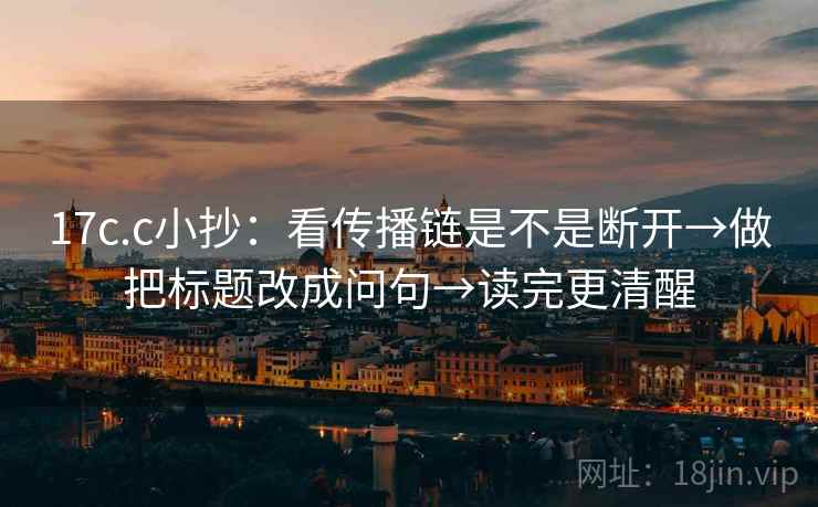 17c.c小抄:看传播链是不是断开→做把标题改成问句→读完更清醒 17c.c小抄:看传播链是不是断开→做把标题改成问句→读完更清醒