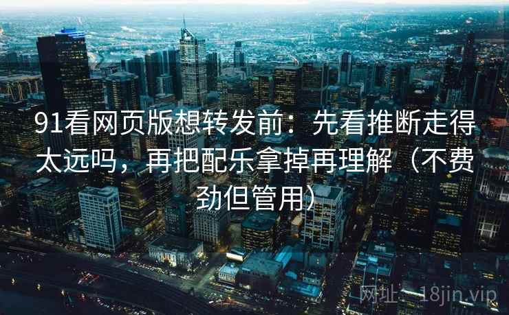 91看网页版想转发前：先看推断走得太远吗，再把配乐拿掉再理解（不费劲但管用）