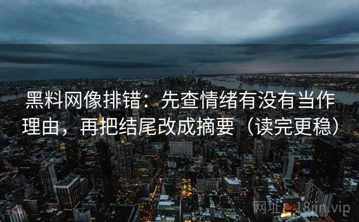 黑料网像排错：先查情绪有没有当作理由，再把结尾改成摘要（读完更稳）