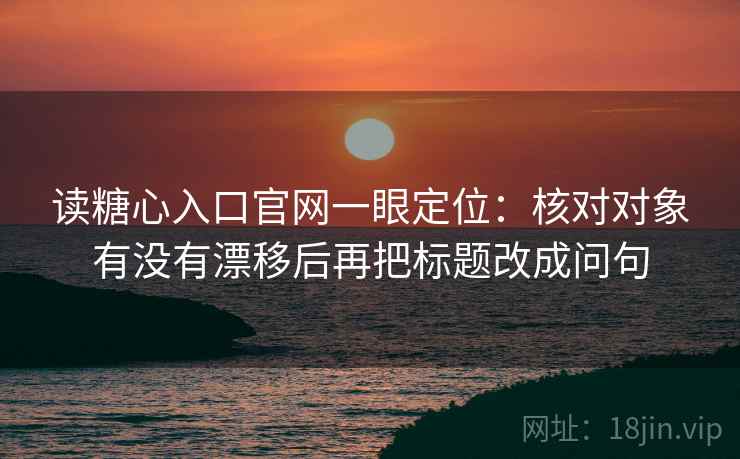 读糖心入口官网一眼定位:核对对象有没有漂移后再把标题改成问句 读糖心入口官网一眼定位:核对对象有没有漂移后再把标题改成问句