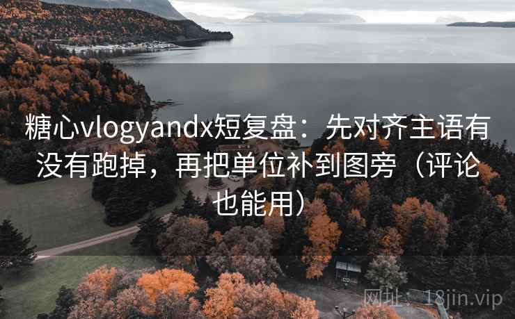 糖心vlogyandx短复盘:先对齐主语有没有跑掉,再把单位补到图旁(评论也能用) 糖心vlogyandx短复盘:先对齐主语有没有跑掉,再把单位补到图旁(评论也能用)