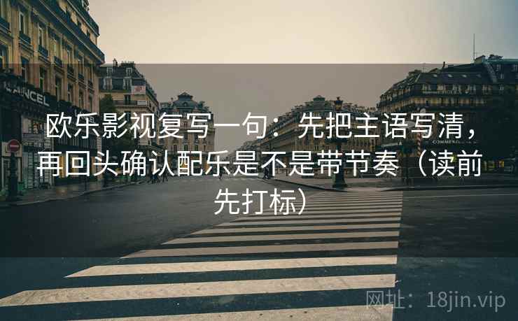 欧乐影视复写一句：先把主语写清，再回头确认配乐是不是带节奏（读前先打标）