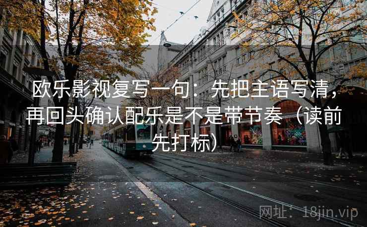 欧乐影视复写一句：先把主语写清，再回头确认配乐是不是带节奏（读前先打标）