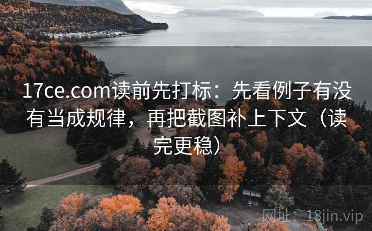 17ce.com读前先打标：先看例子有没有当成规律，再把截图补上下文（读完更稳）