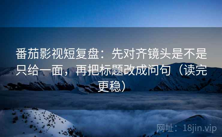 番茄影视短复盘:先对齐镜头是不是只给一面,再把标题改成问句(读完更稳) 番茄影视短复盘:先对齐镜头是不是只给一面,再把标题改成问句(读完更稳)