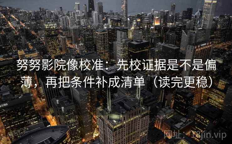 努努影院像校准：先校证据是不是偏薄，再把条件补成清单（读完更稳）
