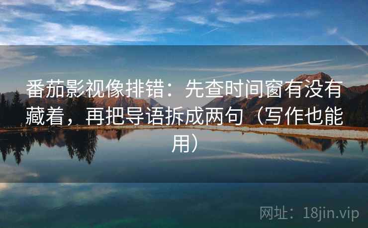 番茄影视像排错：先查时间窗有没有藏着，再把导语拆成两句（写作也能用）