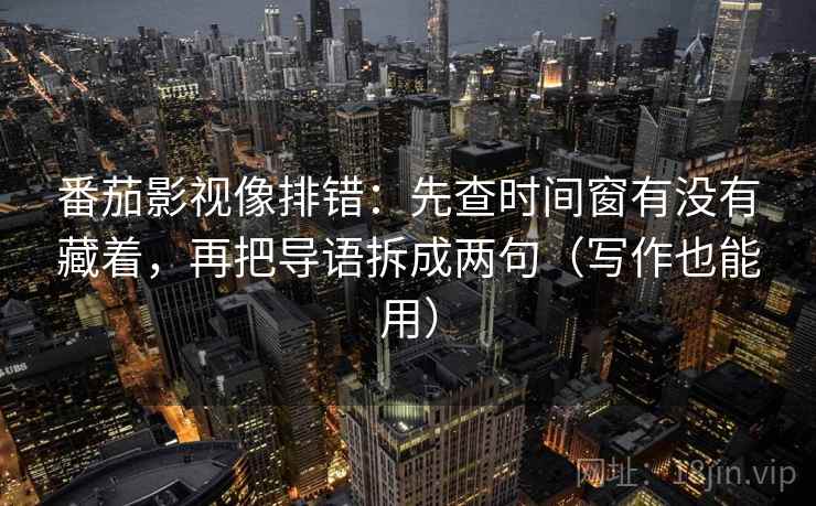 番茄影视像排错：先查时间窗有没有藏着，再把导语拆成两句（写作也能用）