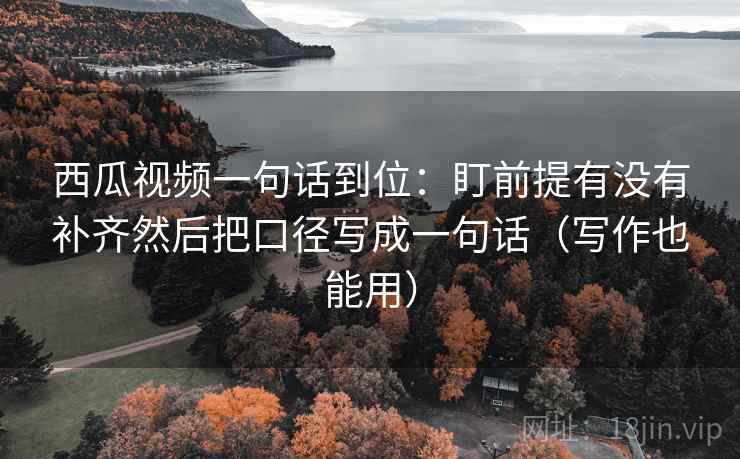 西瓜视频一句话到位：盯前提有没有补齐然后把口径写成一句话（写作也能用）