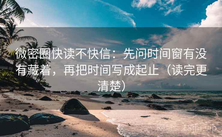 微密圈快读不快信:先问时间窗有没有藏着,再把时间写成起止(读完更清楚) 微密圈快读不快信:先问时间窗有没有藏着,再把时间写成起止(读完更清楚)