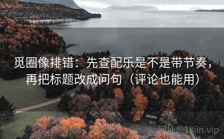 觅圈像排错：先查配乐是不是带节奏，再把标题改成问句（评论也能用）