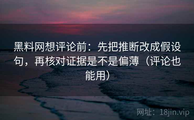 黑料网想评论前：先把推断改成假设句，再核对证据是不是偏薄（评论也能用）
