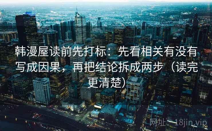 韩漫屋读前先打标：先看相关有没有写成因果，再把结论拆成两步（读完更清楚）