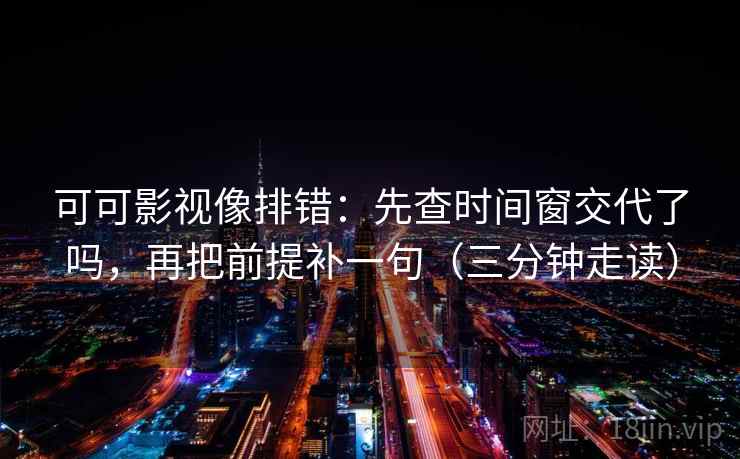 可可影视像排错:先查时间窗交代了吗,再把前提补一句(三分钟走读) 可可影视像排错:先查时间窗交代了吗,再把前提补一句(三分钟走读)