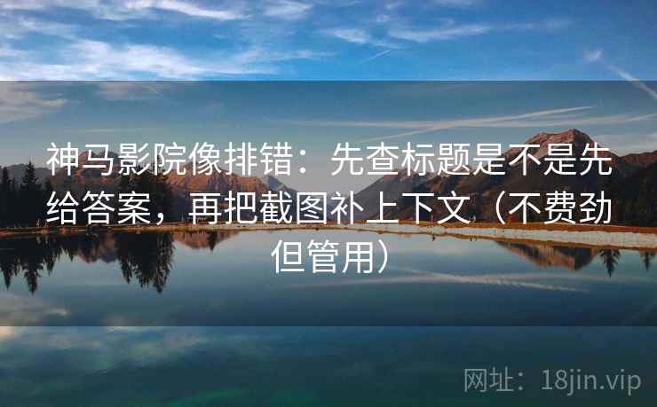 神马影院像排错：先查标题是不是先给答案，再把截图补上下文（不费劲但管用）