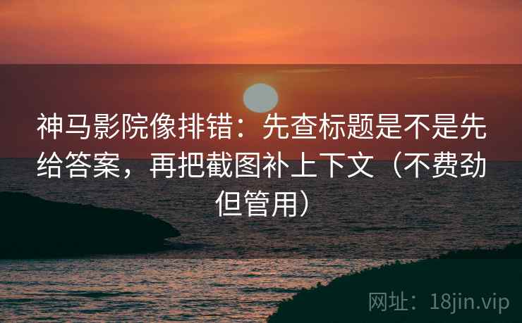 神马影院像排错：先查标题是不是先给答案，再把截图补上下文（不费劲但管用）