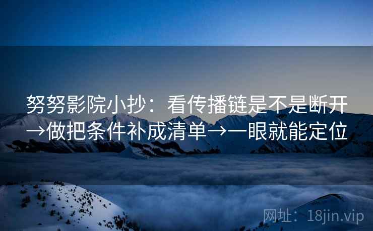努努影院小抄：看传播链是不是断开→做把条件补成清单→一眼就能定位