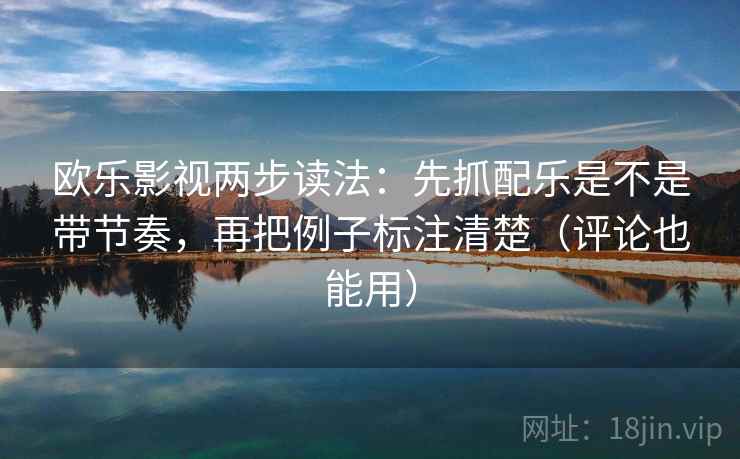 欧乐影视两步读法：先抓配乐是不是带节奏，再把例子标注清楚（评论也能用）